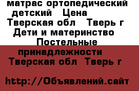 матрас ортопедический детский › Цена ­ 1 000 - Тверская обл., Тверь г. Дети и материнство » Постельные принадлежности   . Тверская обл.,Тверь г.